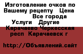 Изготовление очков по Вашему рецепту › Цена ­ 1 500 - Все города Услуги » Другие   . Карачаево-Черкесская респ.,Карачаевск г.